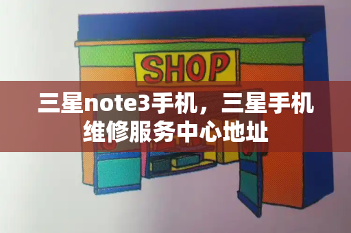 三星note3手机，三星手机维修服务中心地址