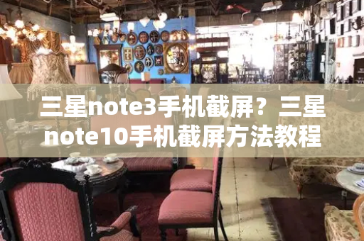 三星note3手机截屏？三星note10手机截屏方法教程-第1张图片-星选测评