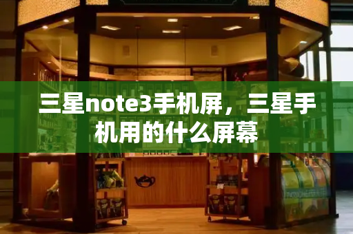 三星note3手机屏，三星手机用的什么屏幕-第1张图片-星选测评