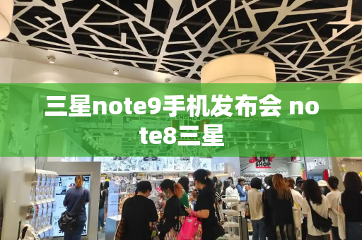 三星note9手机发布会 note8三星-第1张图片-星选测评