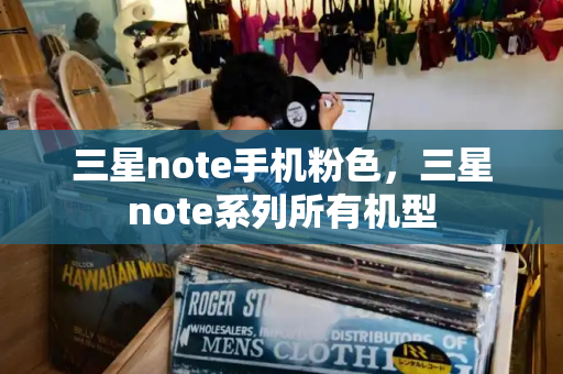 三星note手机粉色，三星note系列所有机型