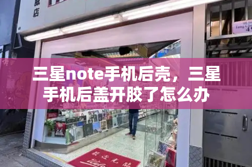 三星note手机后壳，三星手机后盖开胶了怎么办