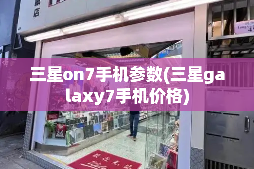 三星on7手机参数(三星galaxy7手机价格)