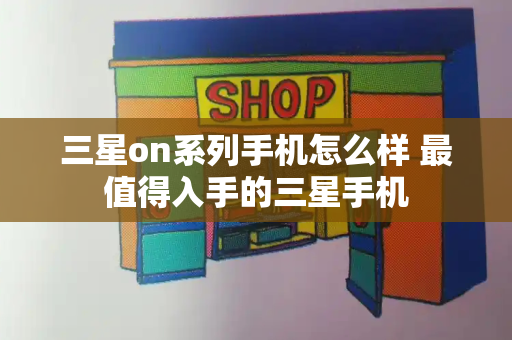 三星on系列手机怎么样 最值得入手的三星手机-第1张图片-星选测评
