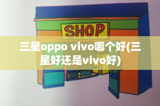 三星oppo vivo哪个好(三星好还是vivo好)-第1张图片-星选测评