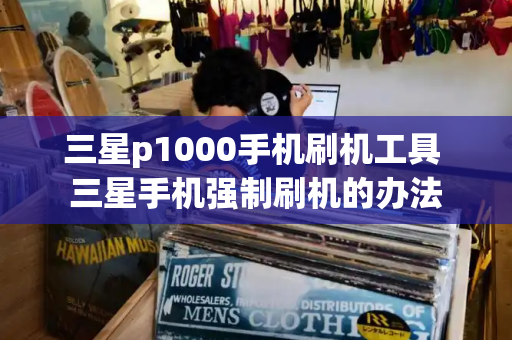 三星p1000手机刷机工具 三星手机强制刷机的办法