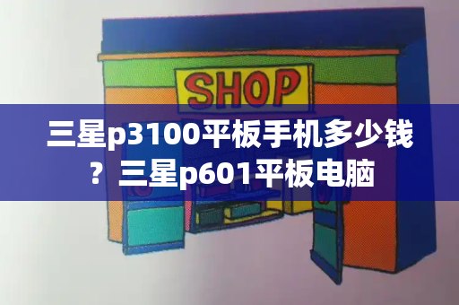 三星p3100平板手机多少钱？三星p601平板电脑