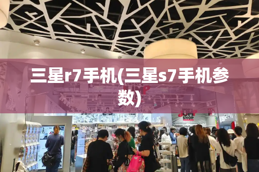 三星r7手机(三星s7手机参数)-第1张图片-星选测评