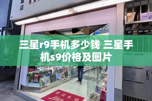 三星r9手机多少钱 三星手机s9价格及图片-第1张图片-星选测评