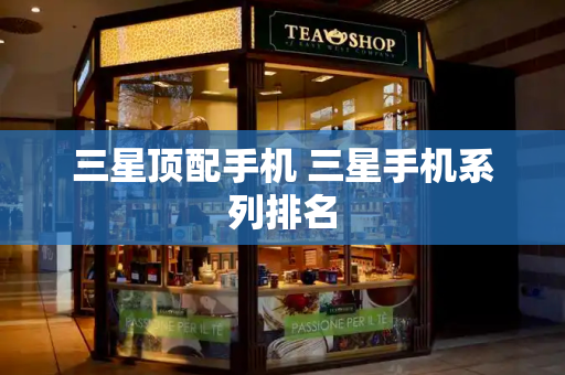三星顶配手机 三星手机系列排名