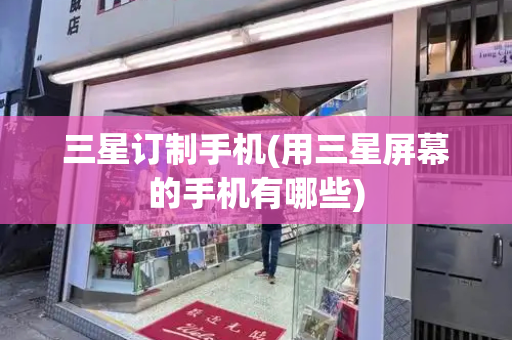 三星订制手机(用三星屏幕的手机有哪些)
