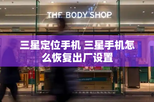 三星定位手机 三星手机怎么恢复出厂设置-第1张图片-星选测评
