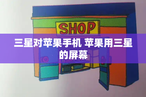三星对苹果手机 苹果用三星的屏幕-第1张图片-星选测评