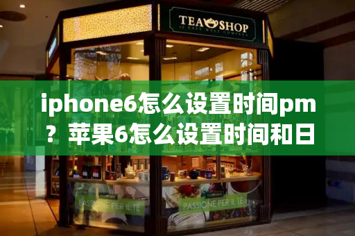 iphone6怎么设置时间pm？苹果6怎么设置时间和日期