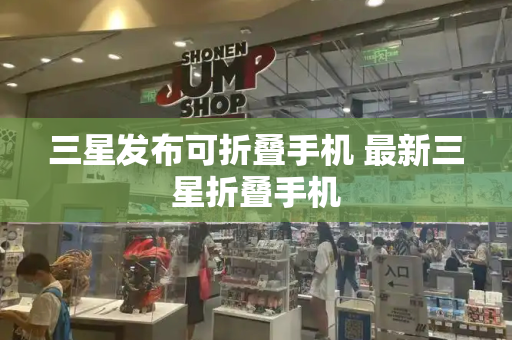 三星发布可折叠手机 最新三星折叠手机