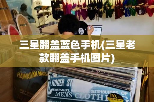 三星翻盖蓝色手机(三星老款翻盖手机图片)