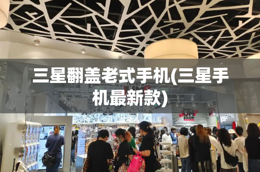 三星翻盖老式手机(三星手机最新款)-第1张图片-星选测评