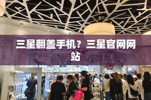 三星翻盖手机？三星官网网站-第1张图片-星选测评