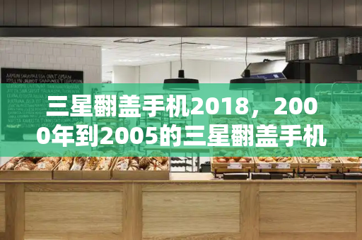 三星翻盖手机2018，2000年到2005的三星翻盖手机-第1张图片-星选测评