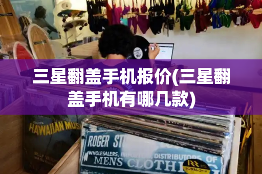三星翻盖手机报价(三星翻盖手机有哪几款)