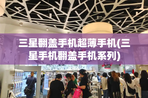 三星翻盖手机超薄手机(三星手机翻盖手机系列)