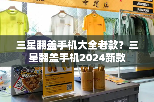 三星翻盖手机大全老款？三星翻盖手机2024新款