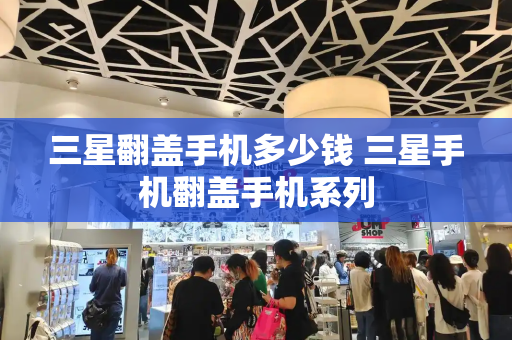 三星翻盖手机多少钱 三星手机翻盖手机系列-第1张图片-星选测评