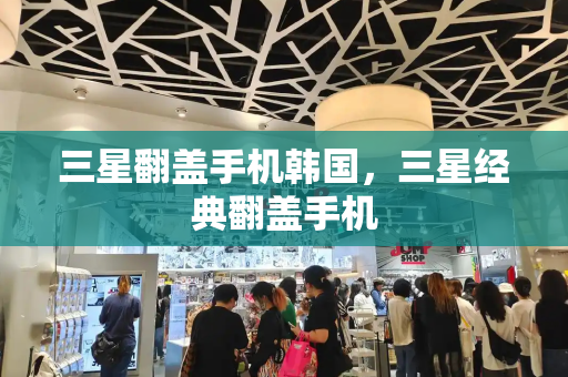 三星翻盖手机韩国，三星经典翻盖手机-第1张图片-星选测评