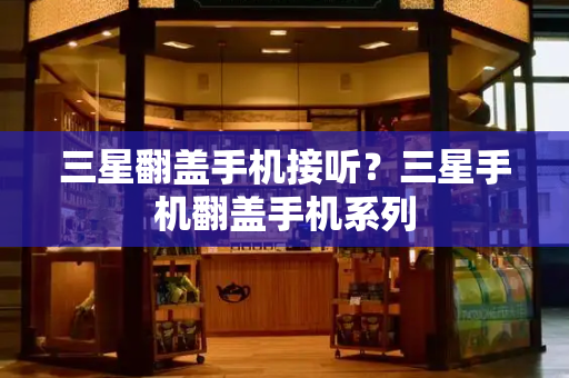 三星翻盖手机接听？三星手机翻盖手机系列
