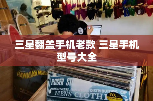 三星翻盖手机老款 三星手机型号大全