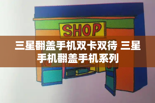 三星翻盖手机双卡双待 三星手机翻盖手机系列-第1张图片-星选测评