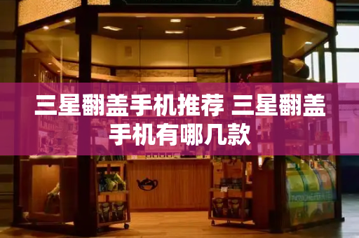 三星翻盖手机推荐 三星翻盖手机有哪几款-第1张图片-星选测评