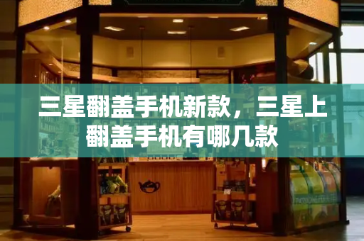 三星翻盖手机新款，三星上翻盖手机有哪几款