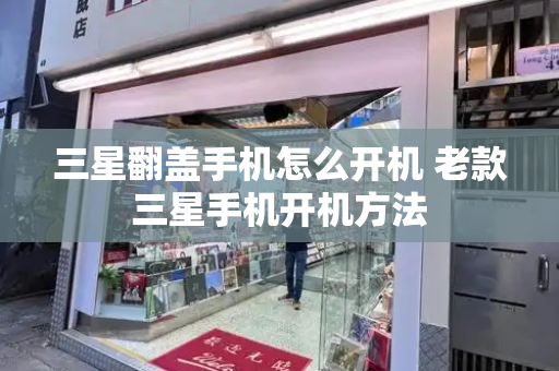 三星翻盖手机怎么开机 老款三星手机开机方法
