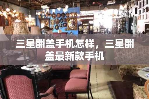三星翻盖手机怎样，三星翻盖最新款手机