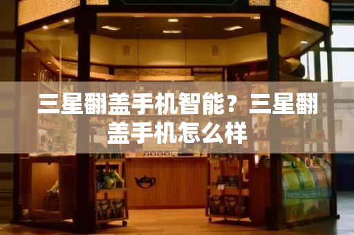 三星翻盖手机智能？三星翻盖手机怎么样