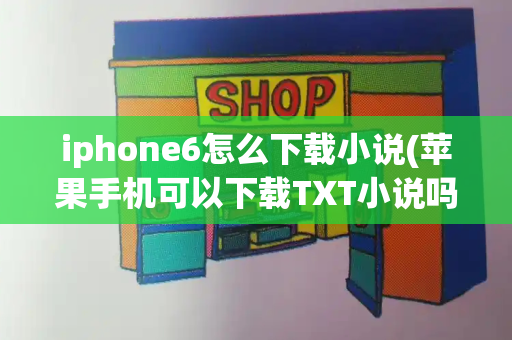 iphone6怎么下载小说(苹果手机可以下载TXT小说吗)