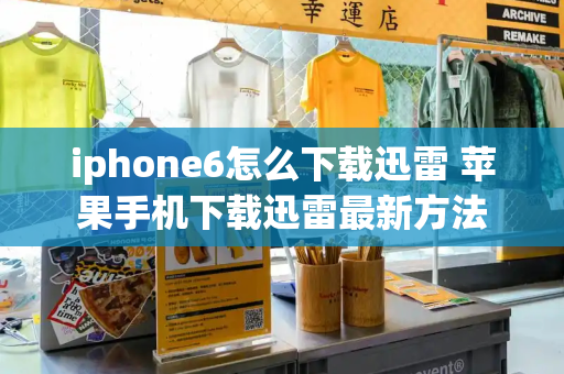 iphone6怎么下载迅雷 苹果手机下载迅雷最新方法-第1张图片-星选测评