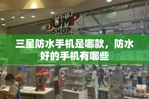 三星防水手机是哪款，防水好的手机有哪些