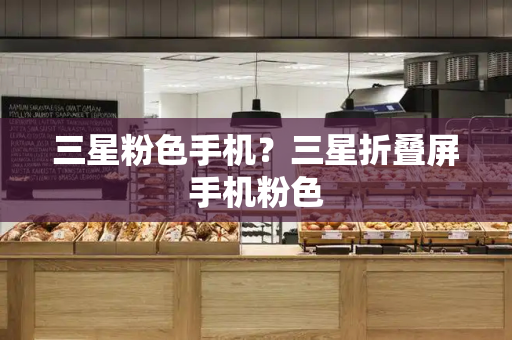 三星粉色手机？三星折叠屏手机粉色
