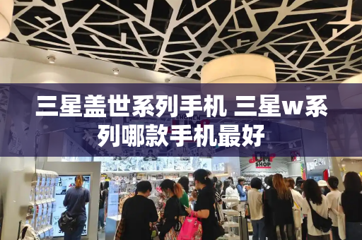 三星盖世系列手机 三星w系列哪款手机最好-第1张图片-星选测评