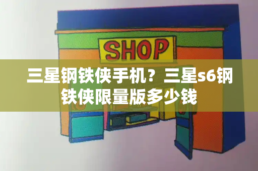 三星钢铁侠手机？三星s6钢铁侠限量版多少钱