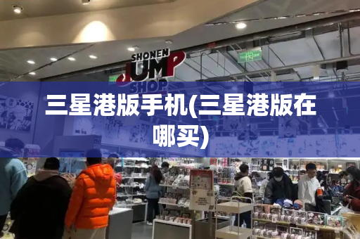 三星港版手机(三星港版在哪买)