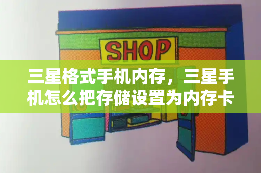 三星格式手机内存，三星手机怎么把存储设置为内存卡