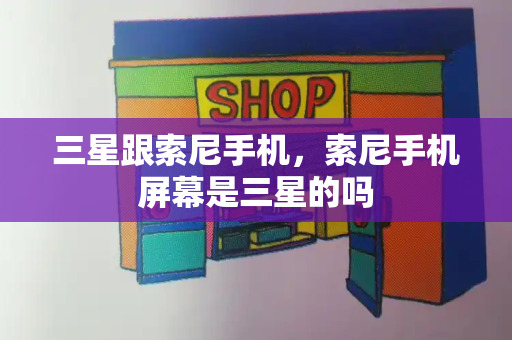 三星跟索尼手机，索尼手机屏幕是三星的吗