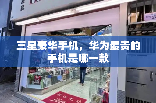 三星豪华手机，华为最贵的手机是哪一款-第1张图片-星选测评