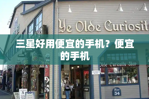 三星好用便宜的手机？便宜的手机