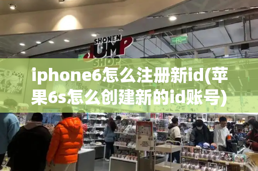 iphone6怎么注册新id(苹果6s怎么创建新的id账号)