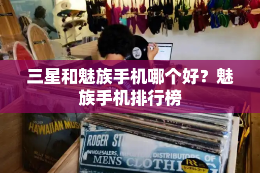 三星和魅族手机哪个好？魅族手机排行榜-第1张图片-星选测评