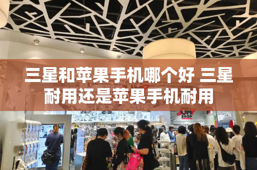 三星和苹果手机哪个好 三星耐用还是苹果手机耐用